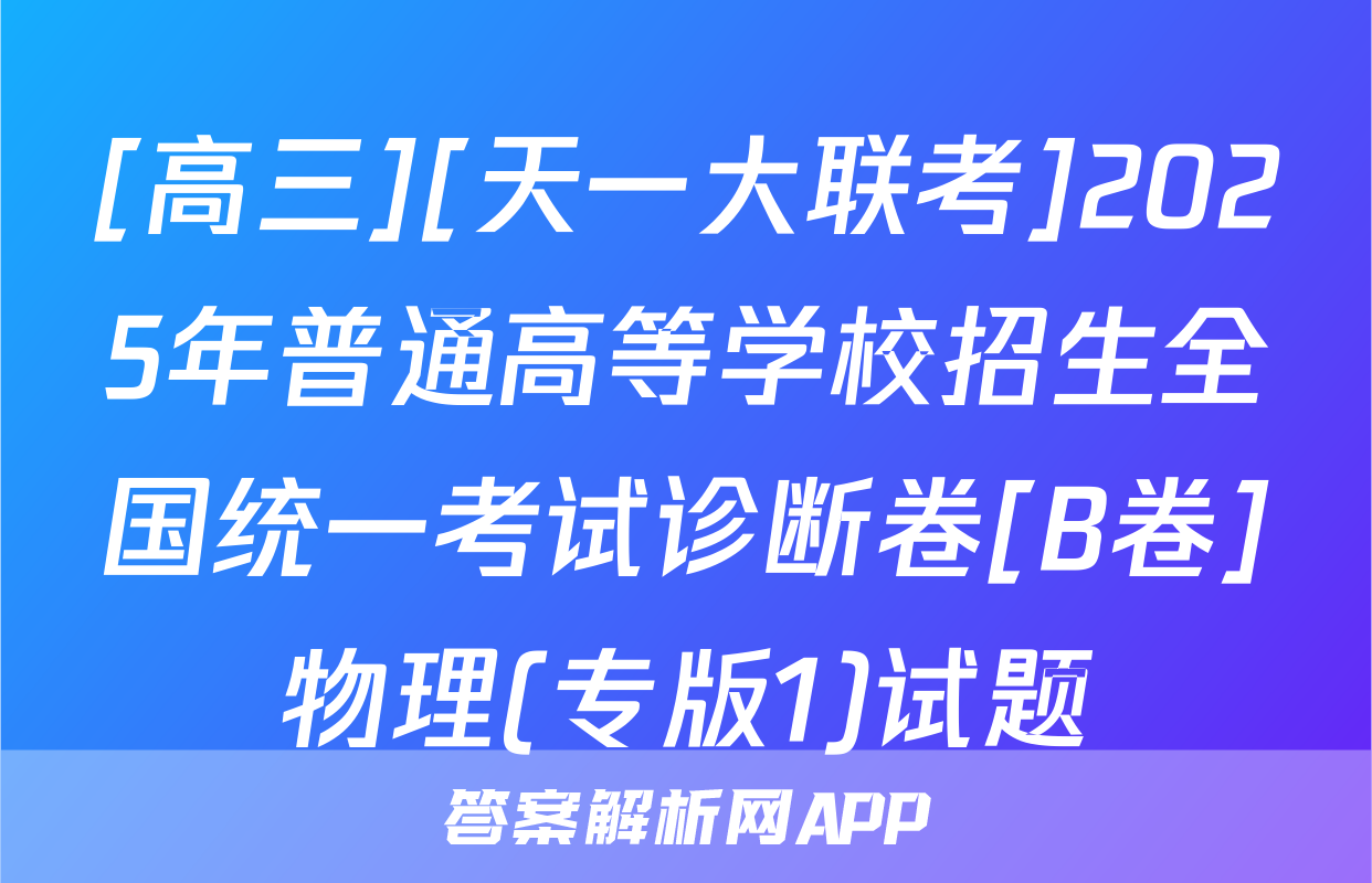 [高三][天一大联考]2025年普通高等学校招生全国统一考试诊断卷[B卷]物理(专版1)试题
