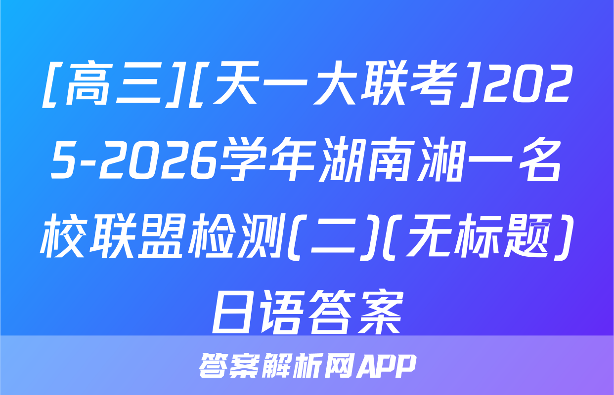 [高三][天一大联考]2025-2026学年湖南湘一名校联盟检测(二)(无标题)日语答案