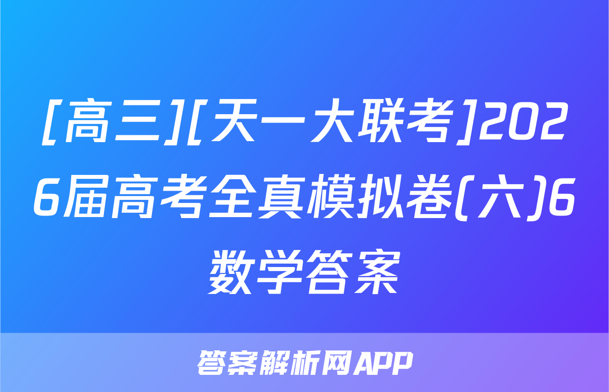 [高三][天一大联考]2026届高考全真模拟卷(六)6数学答案