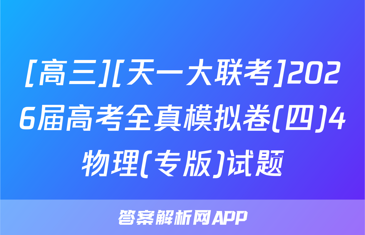 [高三][天一大联考]2026届高考全真模拟卷(四)4物理(专版)试题