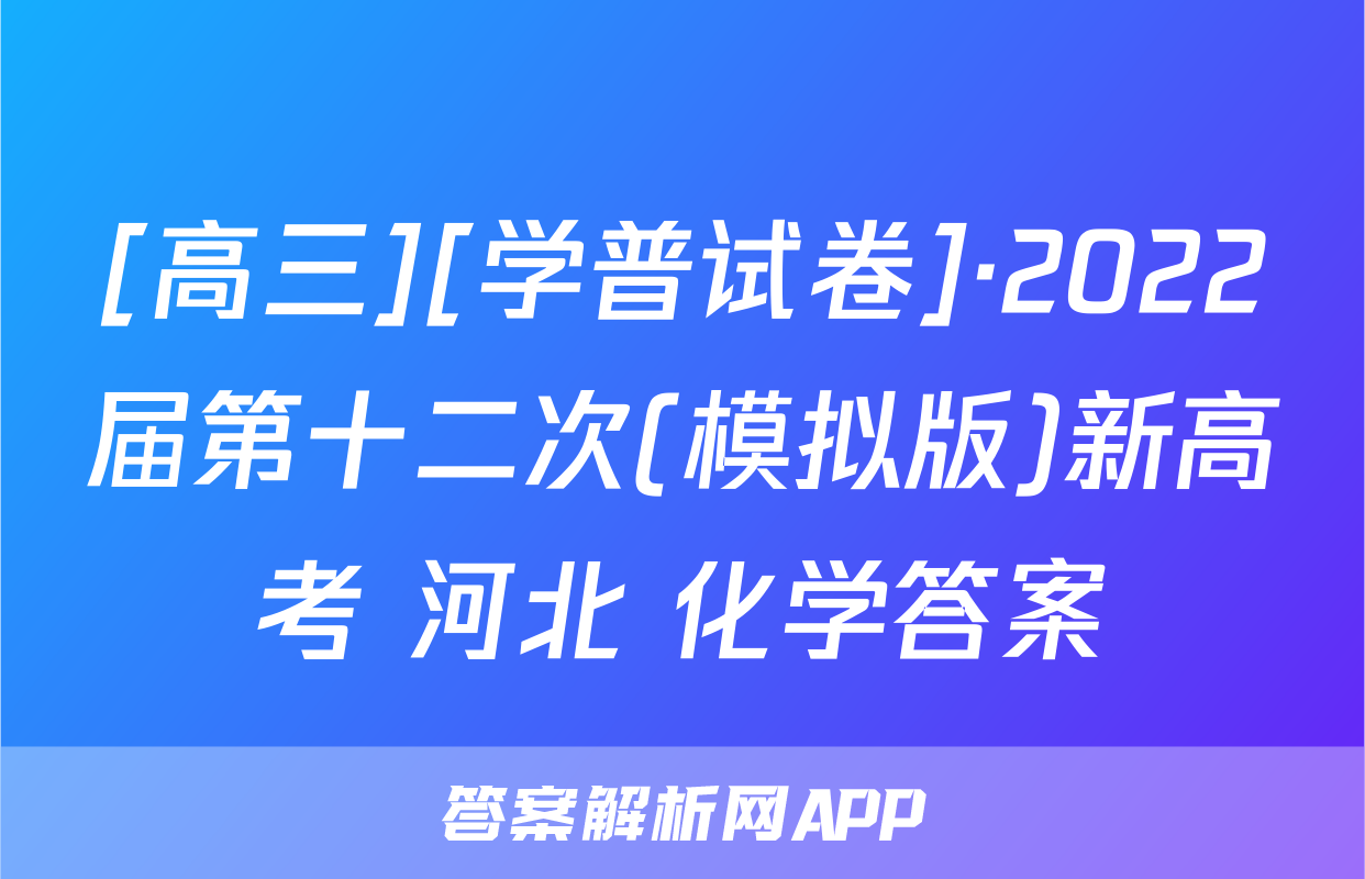 [高三][学普试卷]·2022届第十二次(模拟版)新高考 河北 化学答案