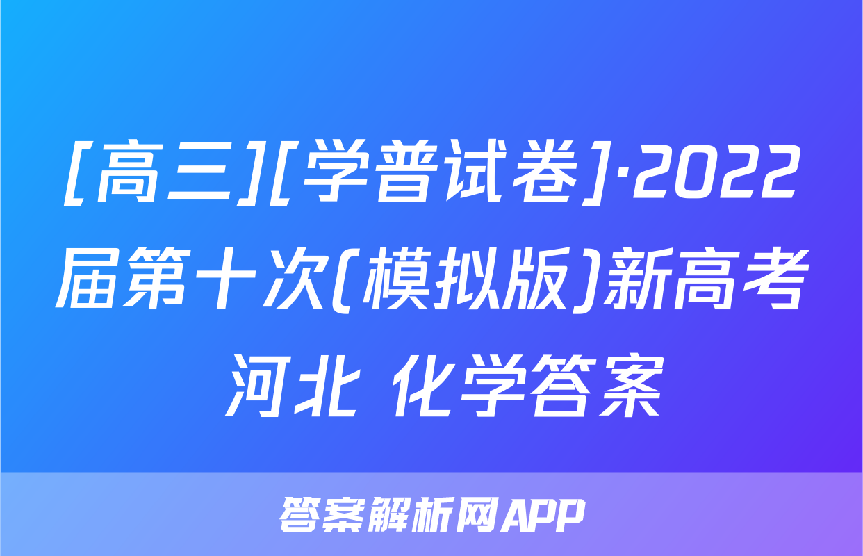 [高三][学普试卷]·2022届第十次(模拟版)新高考 河北 化学答案