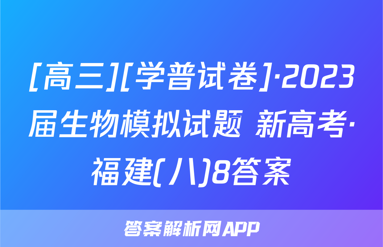 [高三][学普试卷]·2023届生物模拟试题 新高考·福建(八)8答案