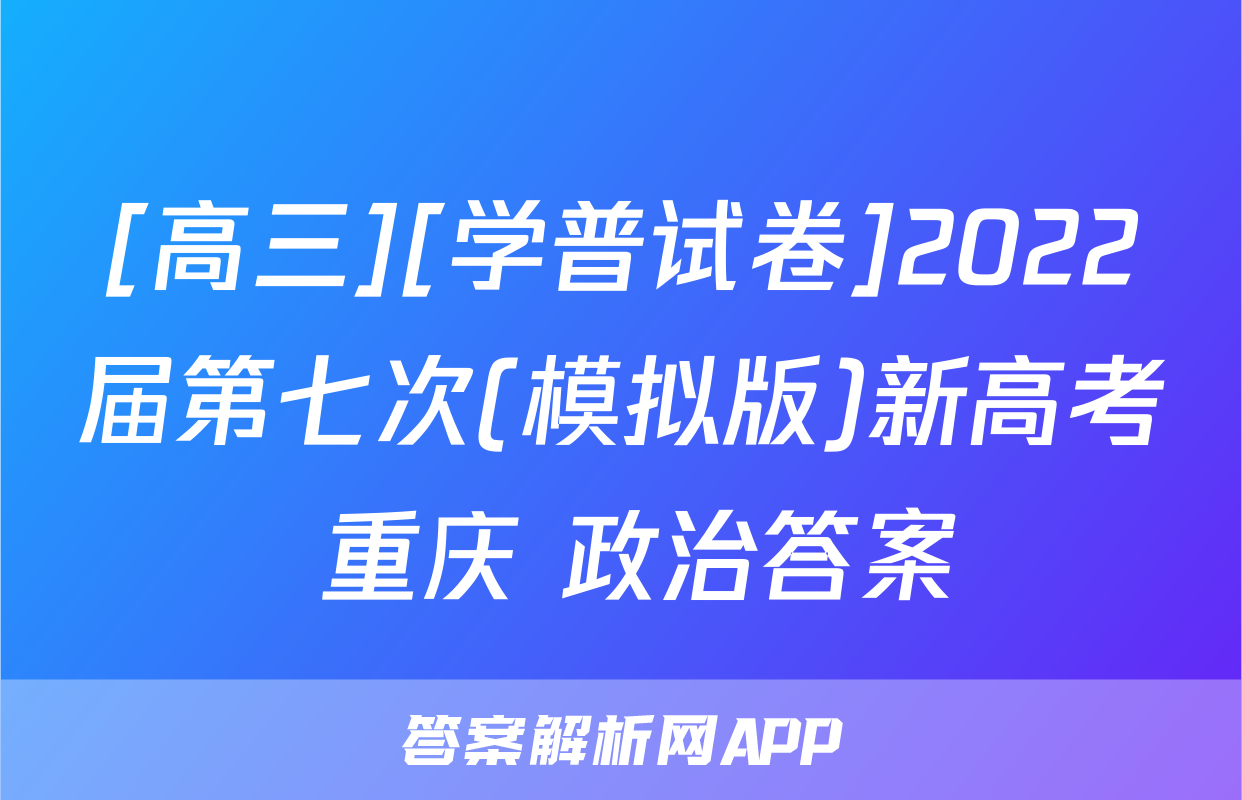 [高三][学普试卷]2022届第七次(模拟版)新高考 重庆 政治答案
