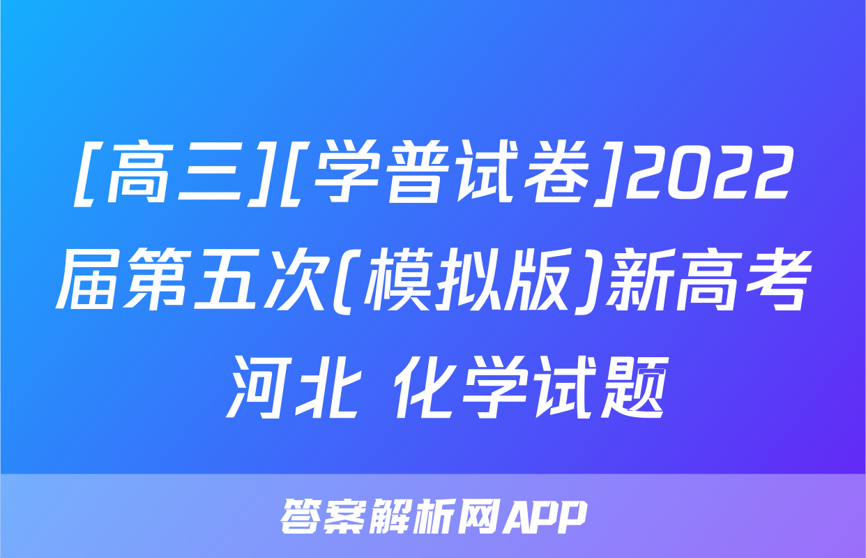 [高三][学普试卷]2022届第五次(模拟版)新高考 河北 化学试题