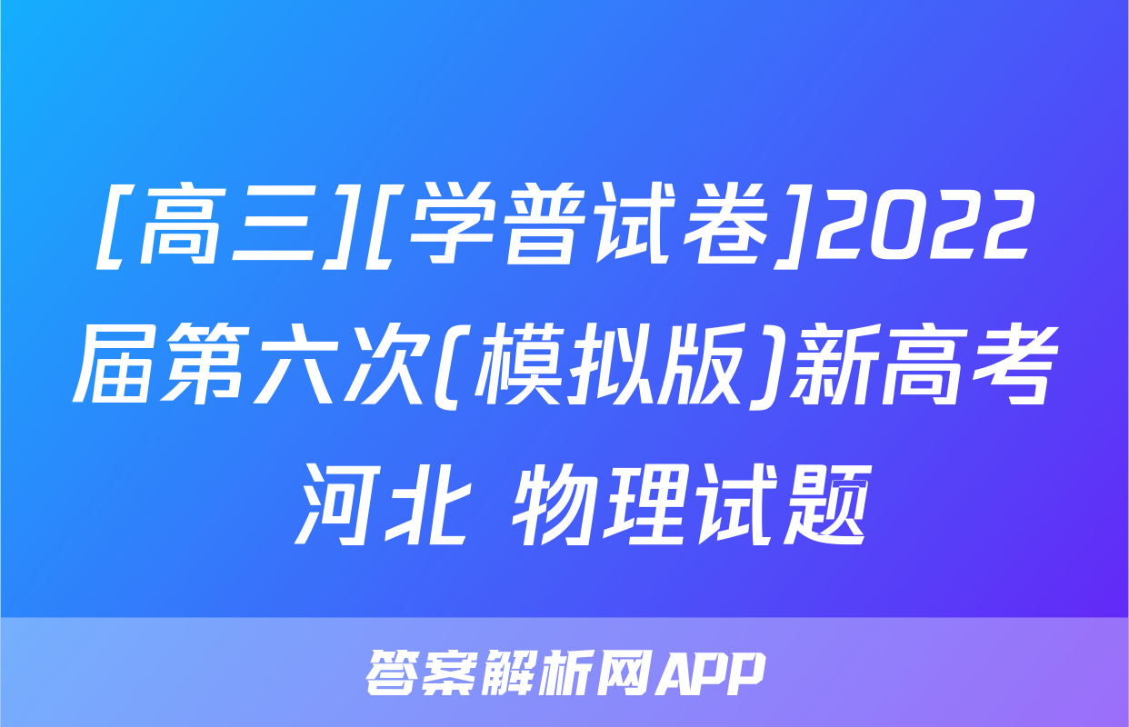 [高三][学普试卷]2022届第六次(模拟版)新高考 河北 物理试题
