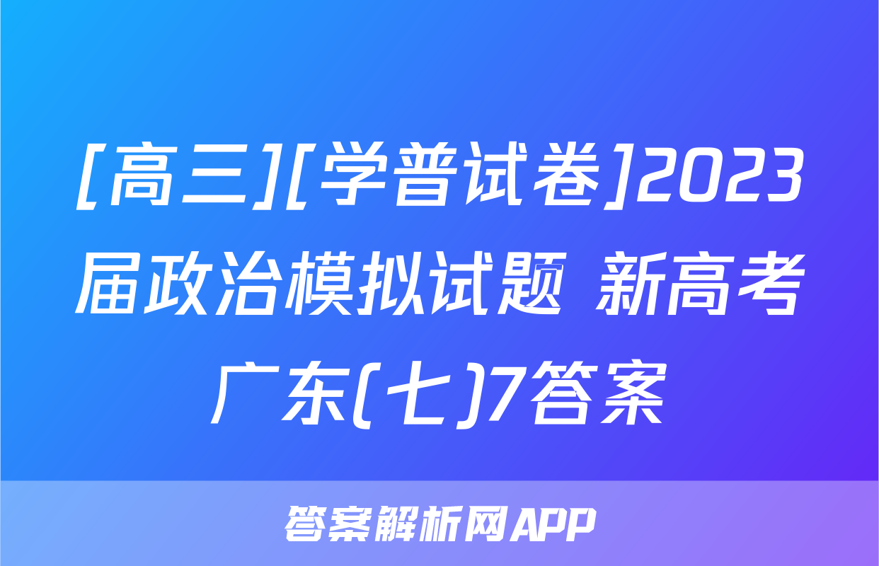 [高三][学普试卷]2023届政治模拟试题 新高考广东(七)7答案