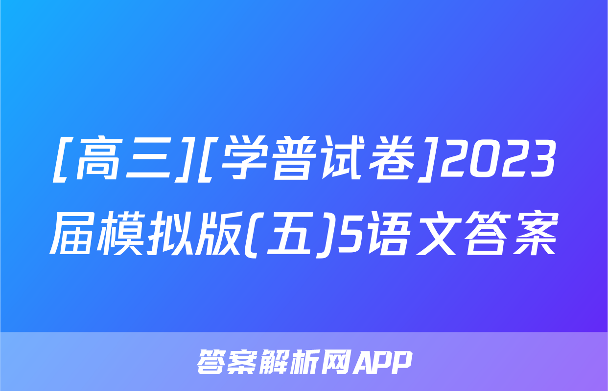 [高三][学普试卷]2023届模拟版(五)5语文答案