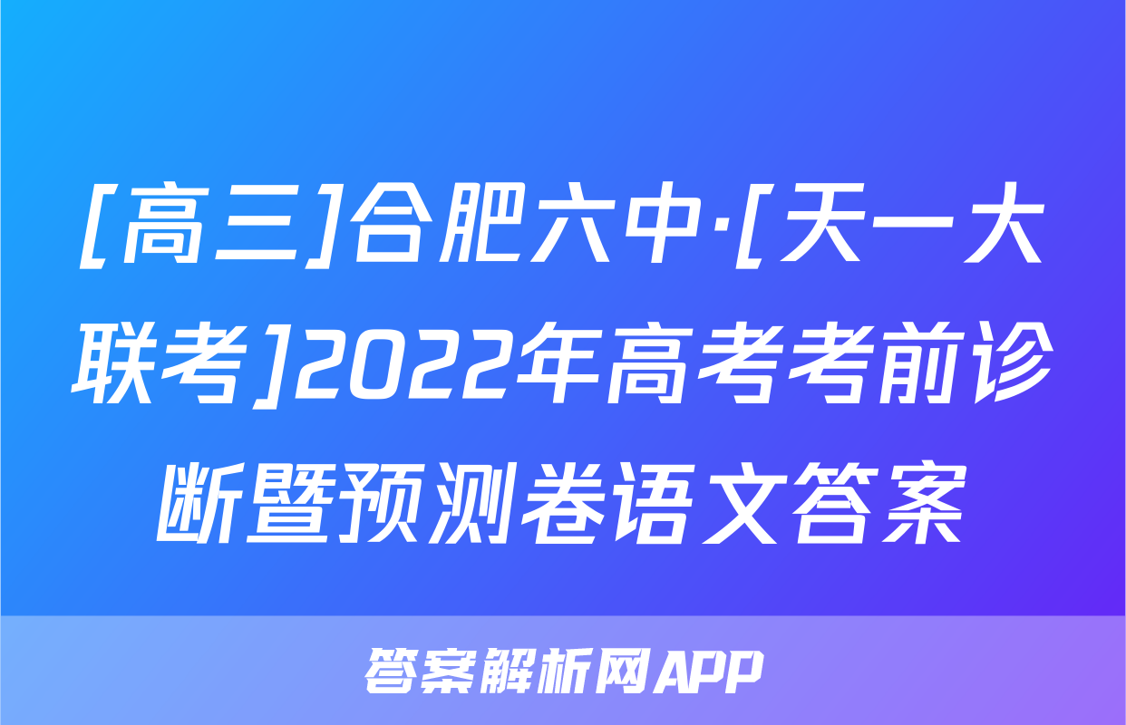 [高三]合肥六中·[天一大联考]2022年高考考前诊断暨预测卷语文答案