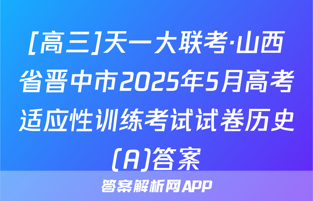 [高三]天一大联考·山西省晋中市2025年5月高考适应性训练考试试卷历史(A)答案