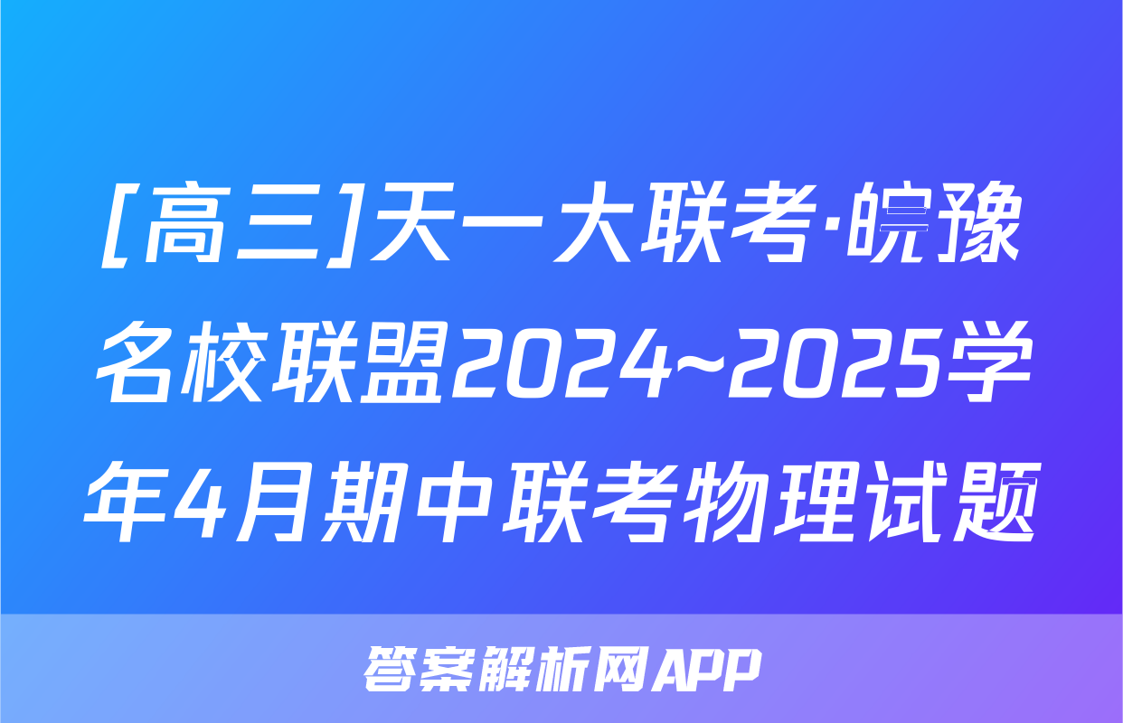 [高三]天一大联考·皖豫名校联盟2024~2025学年4月期中联考物理试题