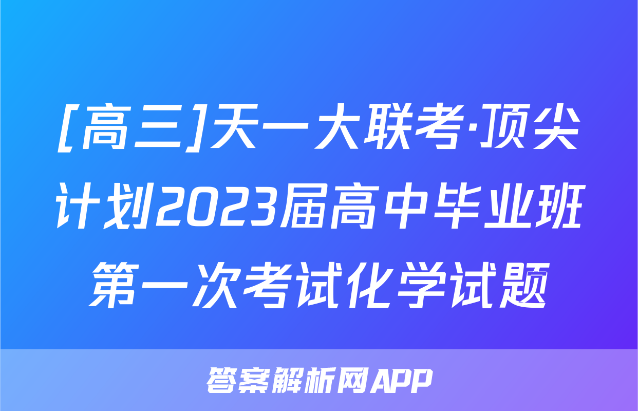 [高三]天一大联考·顶尖计划2023届高中毕业班第一次考试化学试题