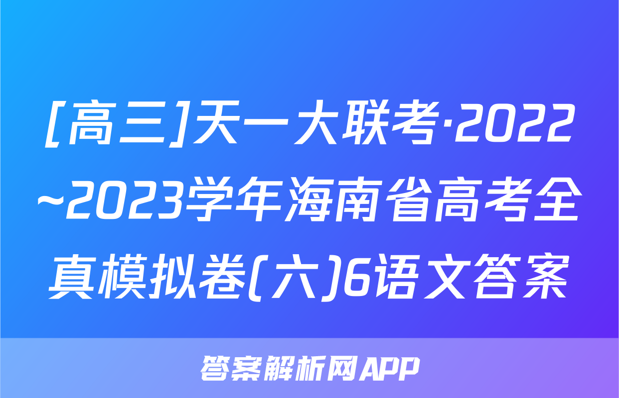 [高三]天一大联考·2022~2023学年海南省高考全真模拟卷(六)6语文答案