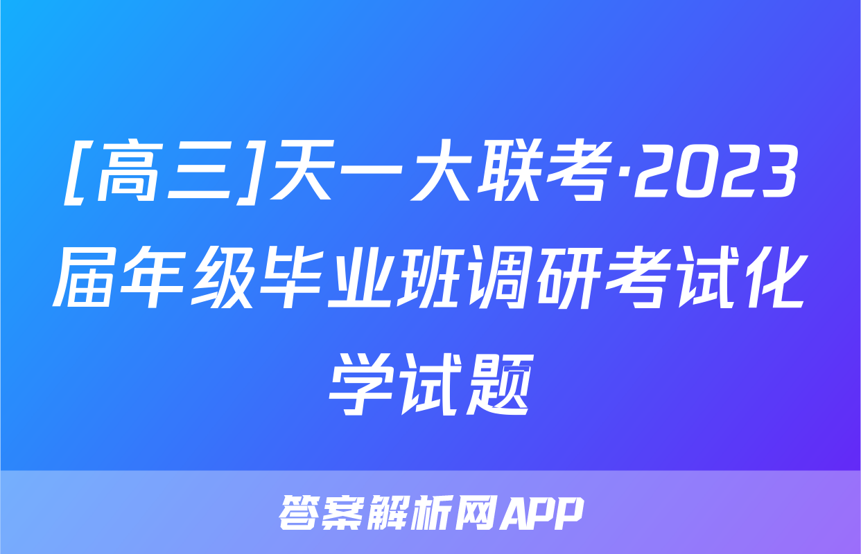 [高三]天一大联考·2023届年级毕业班调研考试化学试题