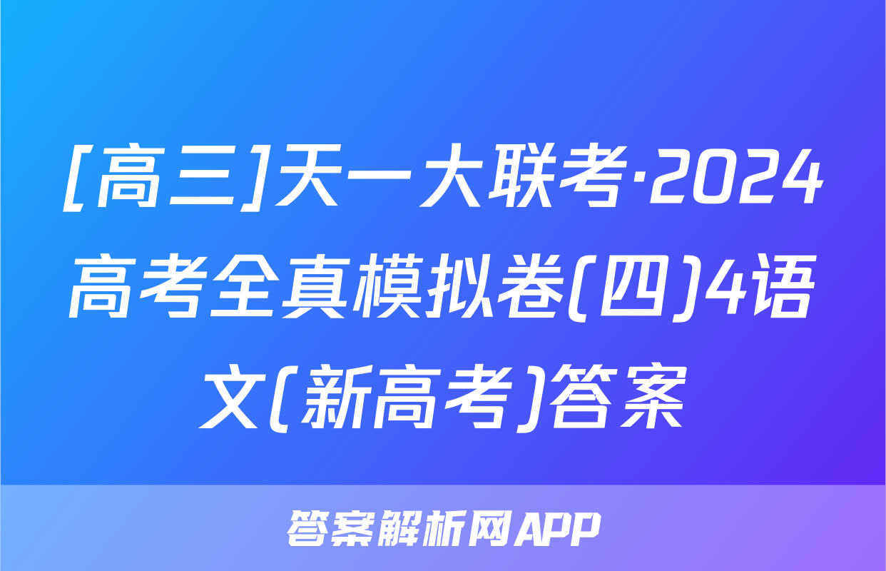 [高三]天一大联考·2024高考全真模拟卷(四)4语文(新高考)答案