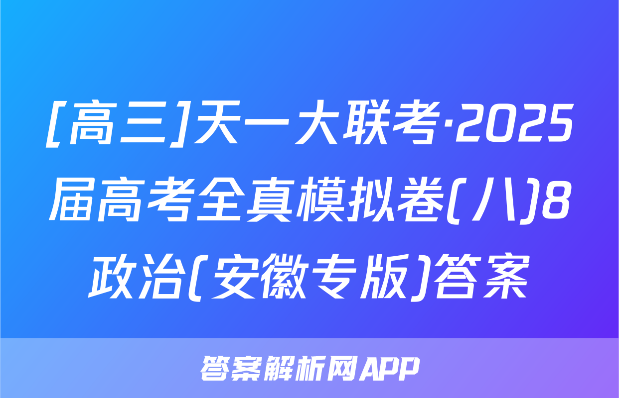 [高三]天一大联考·2025届高考全真模拟卷(八)8政治(安徽专版)答案