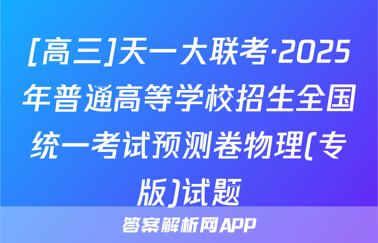 [高三]天一大联考·2025年普通高等学校招生全国统一考试预测卷物理(专版)试题