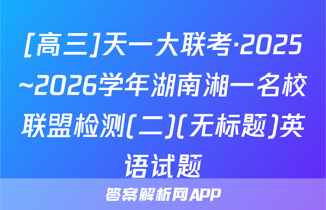 [高三]天一大联考·2025~2026学年湖南湘一名校联盟检测(二)(无标题)英语试题
