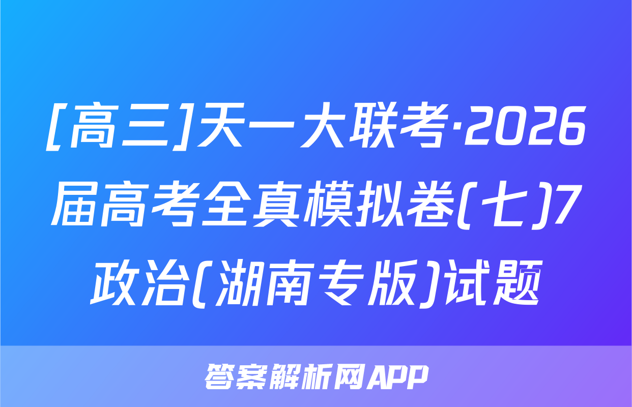 [高三]天一大联考·2026届高考全真模拟卷(七)7政治(湖南专版)试题