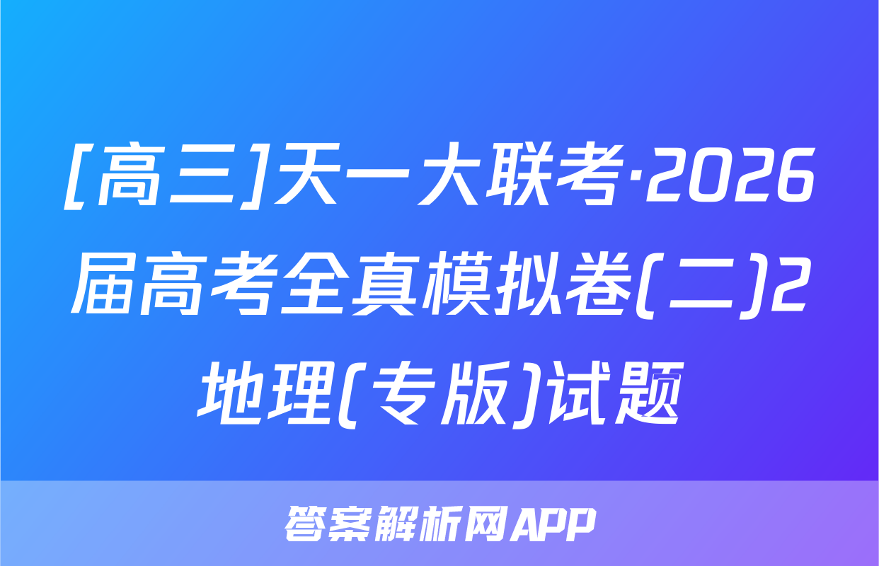 [高三]天一大联考·2026届高考全真模拟卷(二)2地理(专版)试题