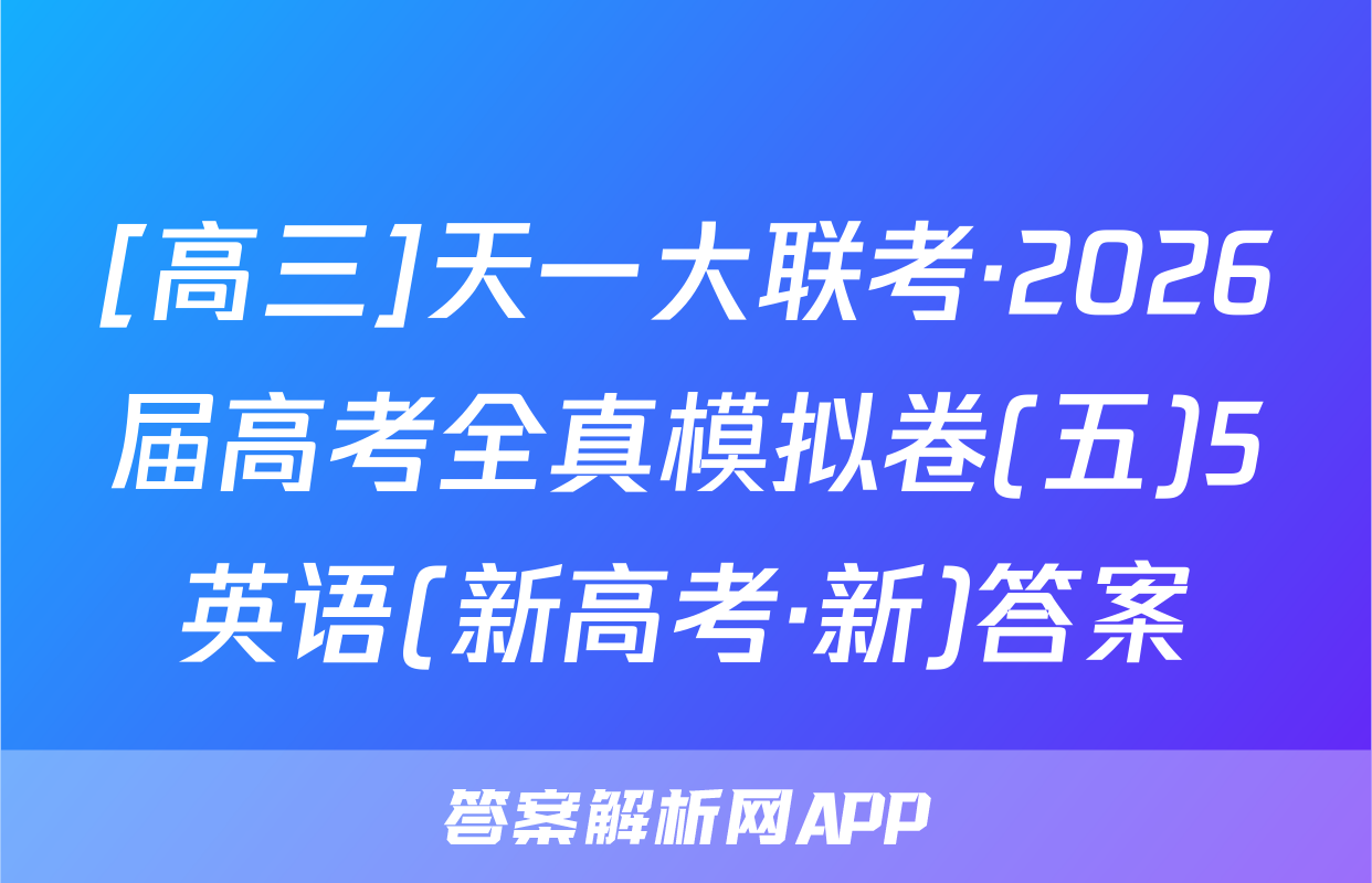 [高三]天一大联考·2026届高考全真模拟卷(五)5英语(新高考·新)答案