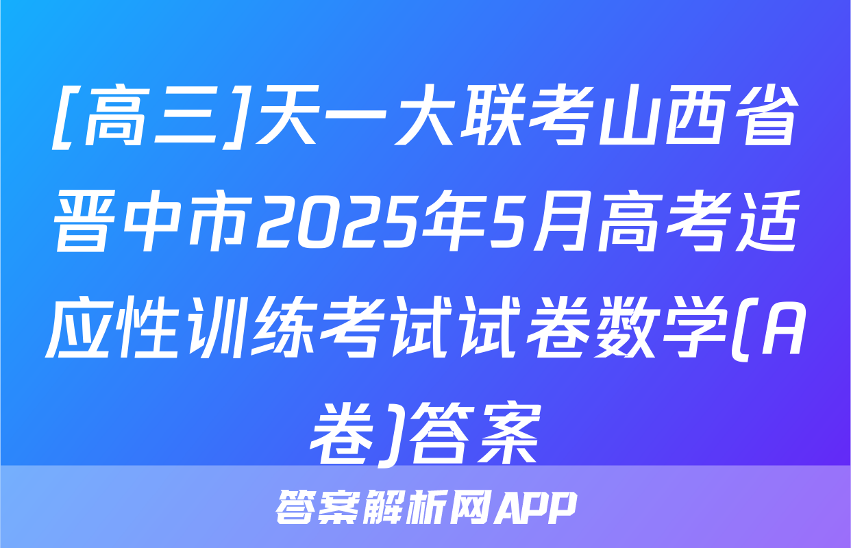 [高三]天一大联考山西省晋中市2025年5月高考适应性训练考试试卷数学(A卷)答案