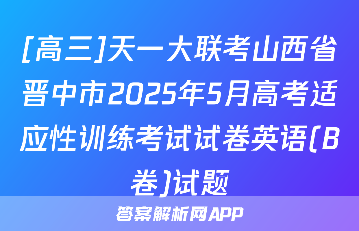 [高三]天一大联考山西省晋中市2025年5月高考适应性训练考试试卷英语(B卷)试题