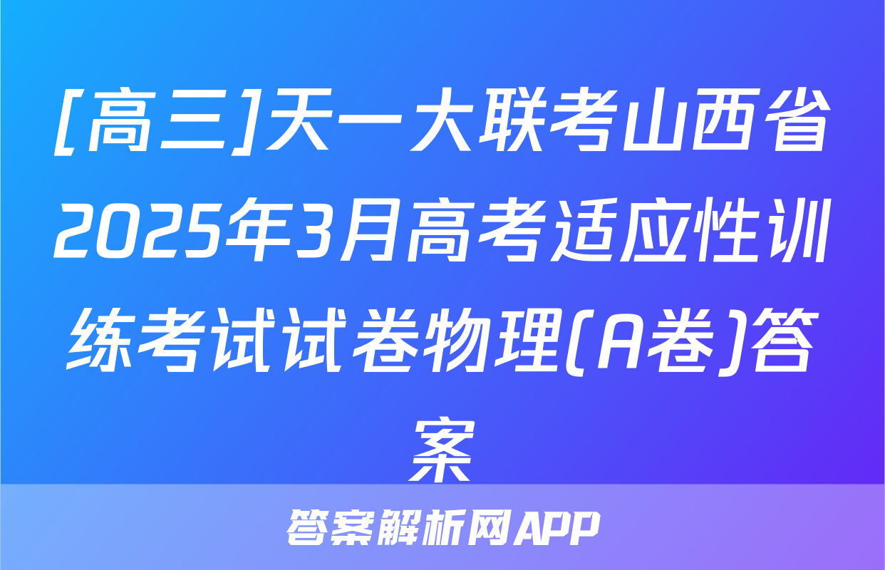 [高三]天一大联考山西省2025年3月高考适应性训练考试试卷物理(A卷)答案