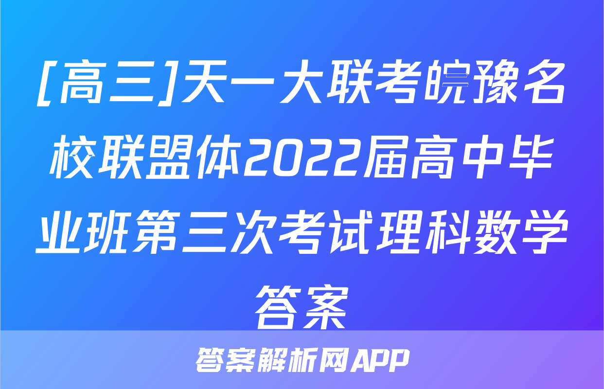 [高三]天一大联考皖豫名校联盟体2022届高中毕业班第三次考试理科数学答案