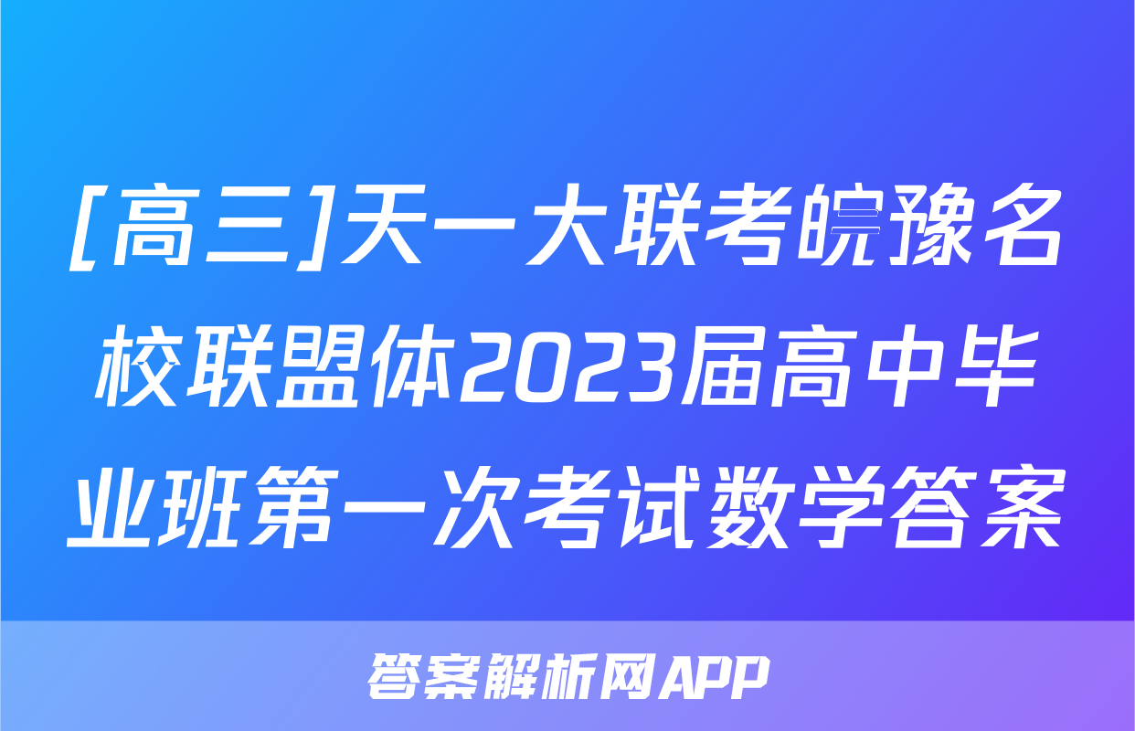 [高三]天一大联考皖豫名校联盟体2023届高中毕业班第一次考试数学答案