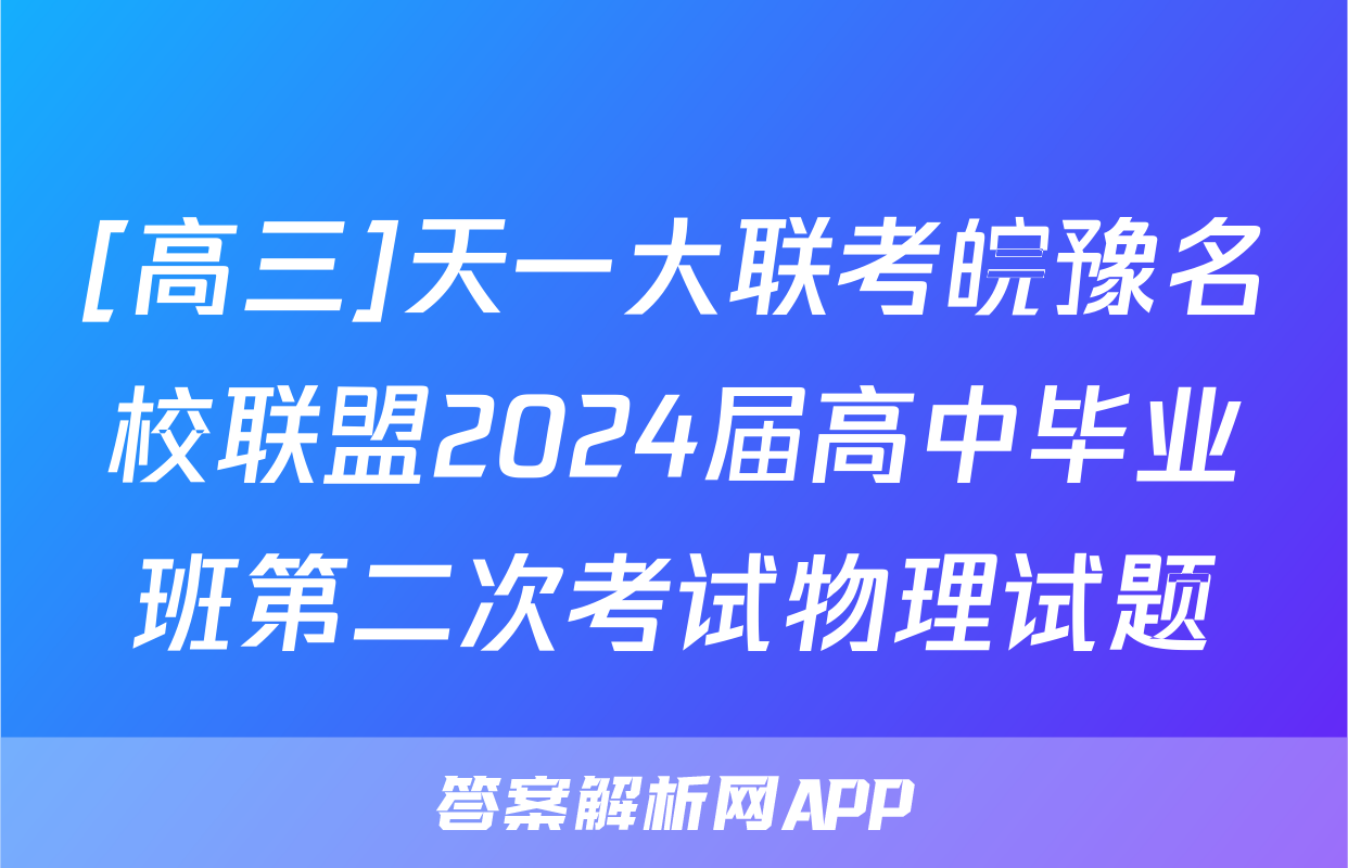 [高三]天一大联考皖豫名校联盟2024届高中毕业班第二次考试物理试题