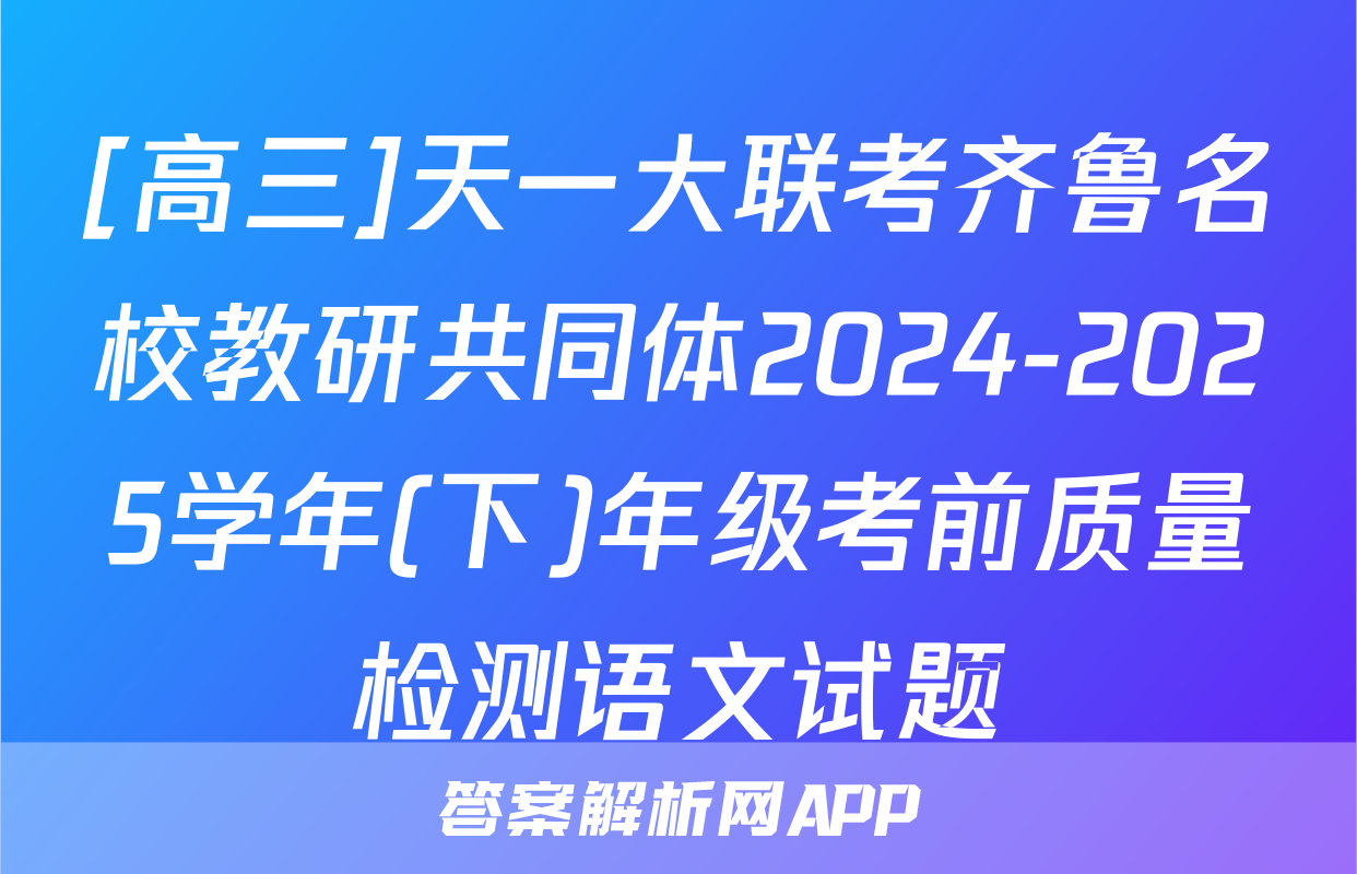 [高三]天一大联考齐鲁名校教研共同体2024-2025学年(下)年级考前质量检测语文试题