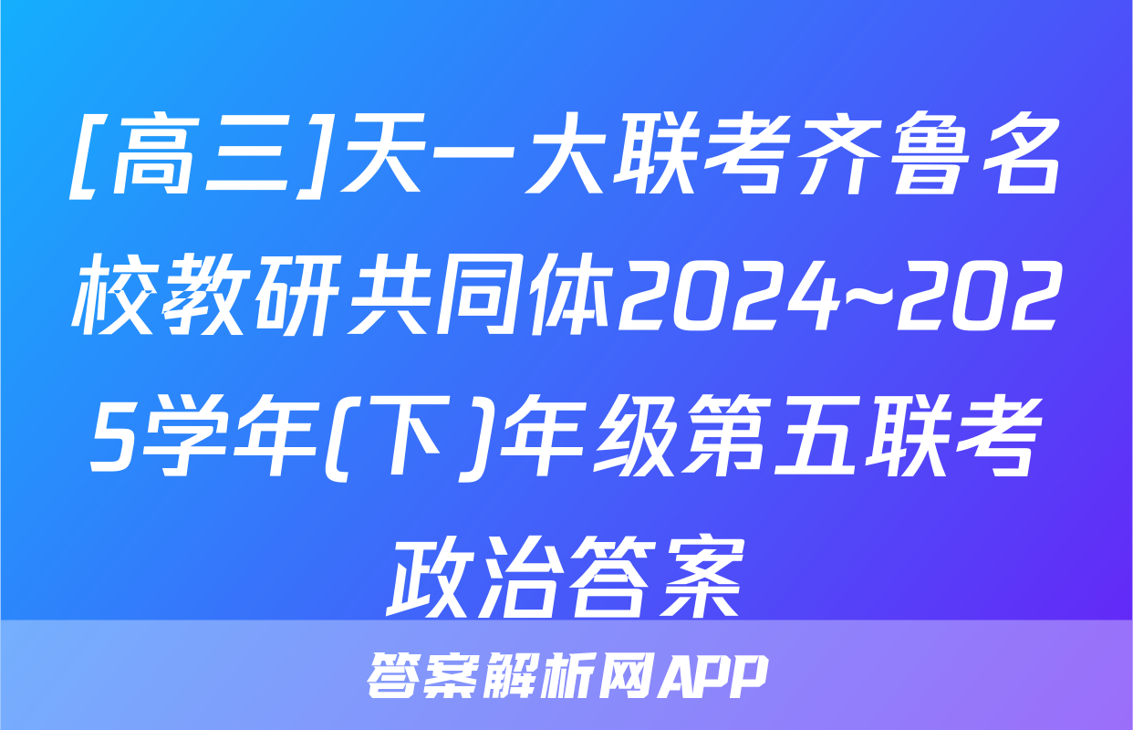 [高三]天一大联考齐鲁名校教研共同体2024~2025学年(下)年级第五联考政治答案
