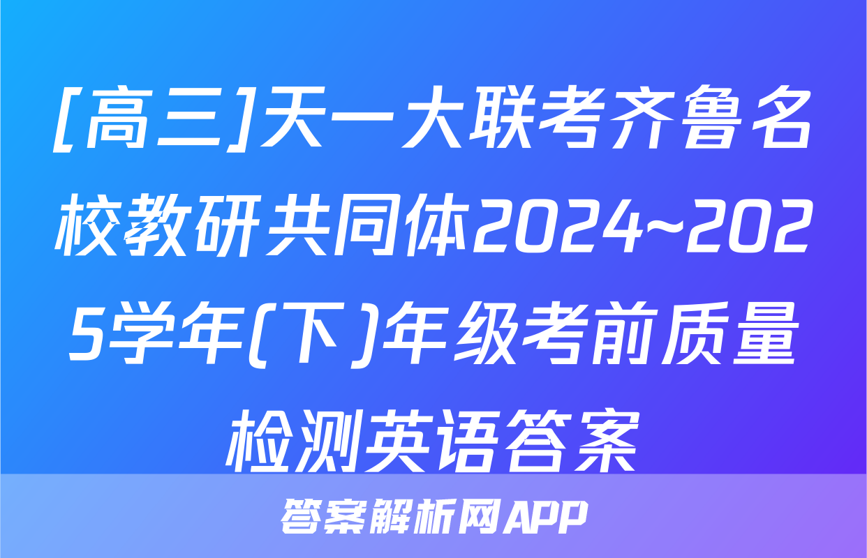 [高三]天一大联考齐鲁名校教研共同体2024~2025学年(下)年级考前质量检测英语答案