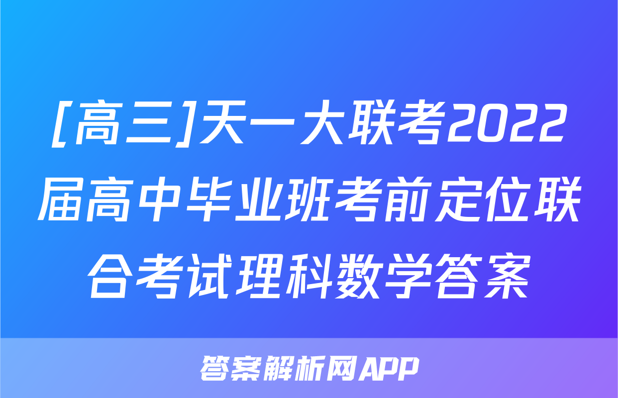 [高三]天一大联考2022届高中毕业班考前定位联合考试理科数学答案