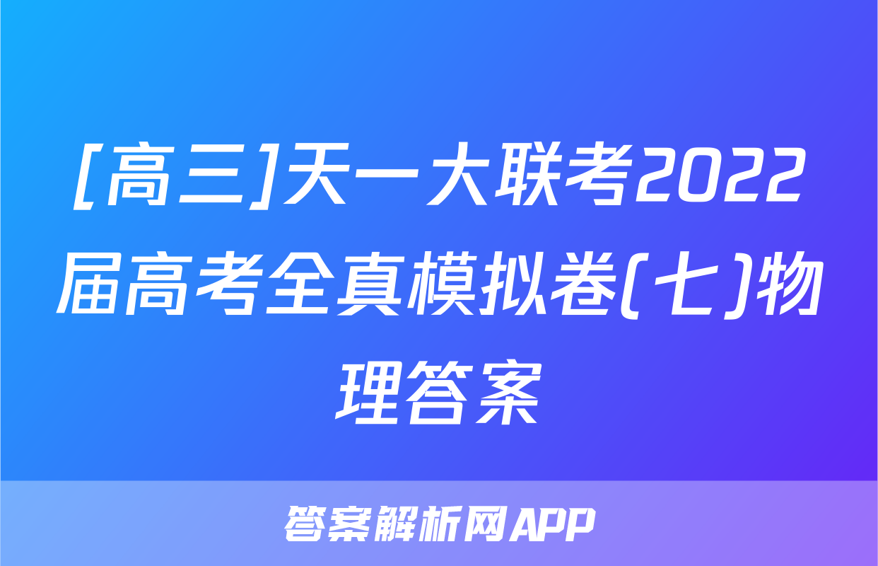 [高三]天一大联考2022届高考全真模拟卷(七)物理答案