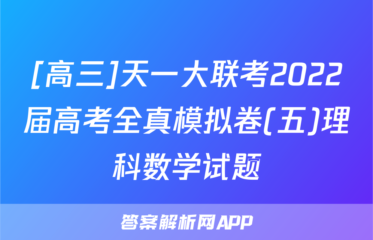 [高三]天一大联考2022届高考全真模拟卷(五)理科数学试题