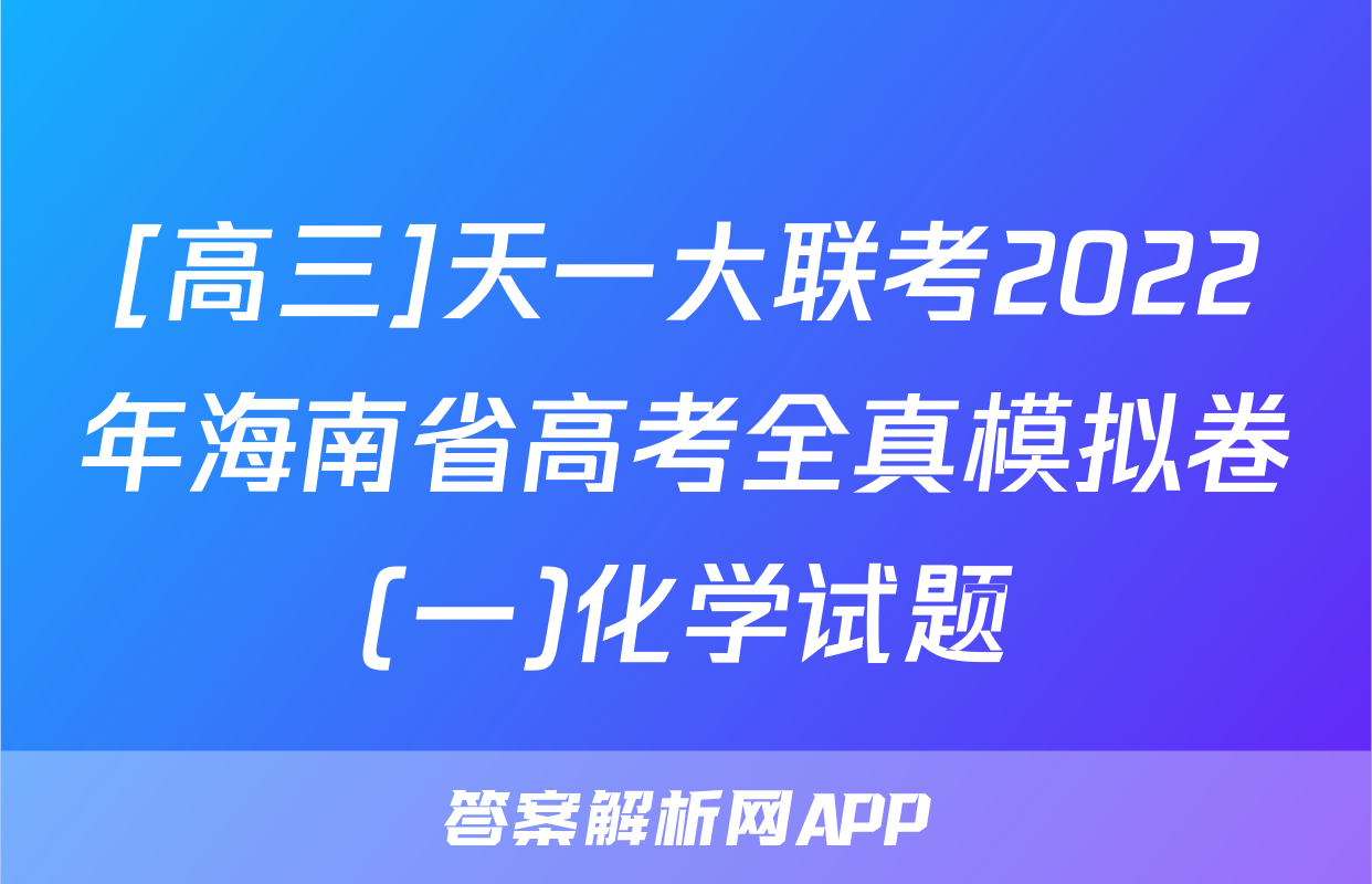 [高三]天一大联考2022年海南省高考全真模拟卷(一)化学试题