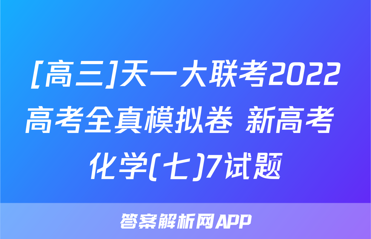 [高三]天一大联考2022高考全真模拟卷 新高考 化学(七)7试题