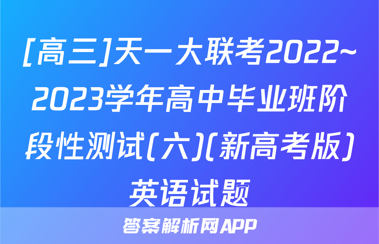 [高三]天一大联考2022~2023学年高中毕业班阶段性测试(六)(新高考版)英语试题
