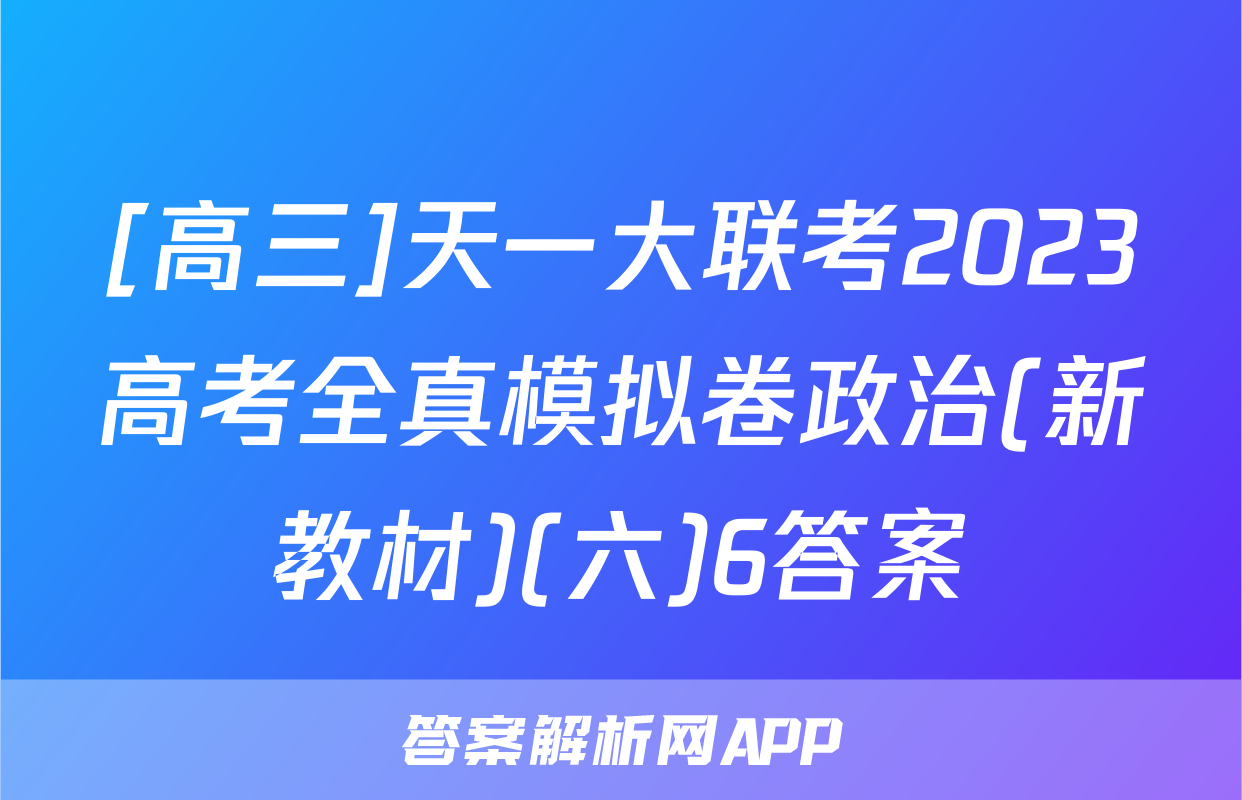 [高三]天一大联考2023高考全真模拟卷政治(新教材)(六)6答案