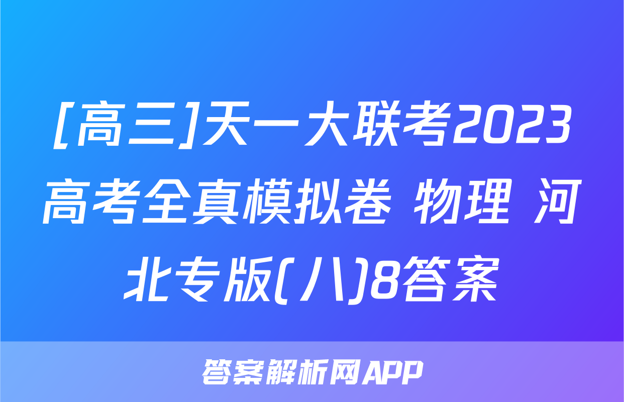 [高三]天一大联考2023高考全真模拟卷 物理 河北专版(八)8答案