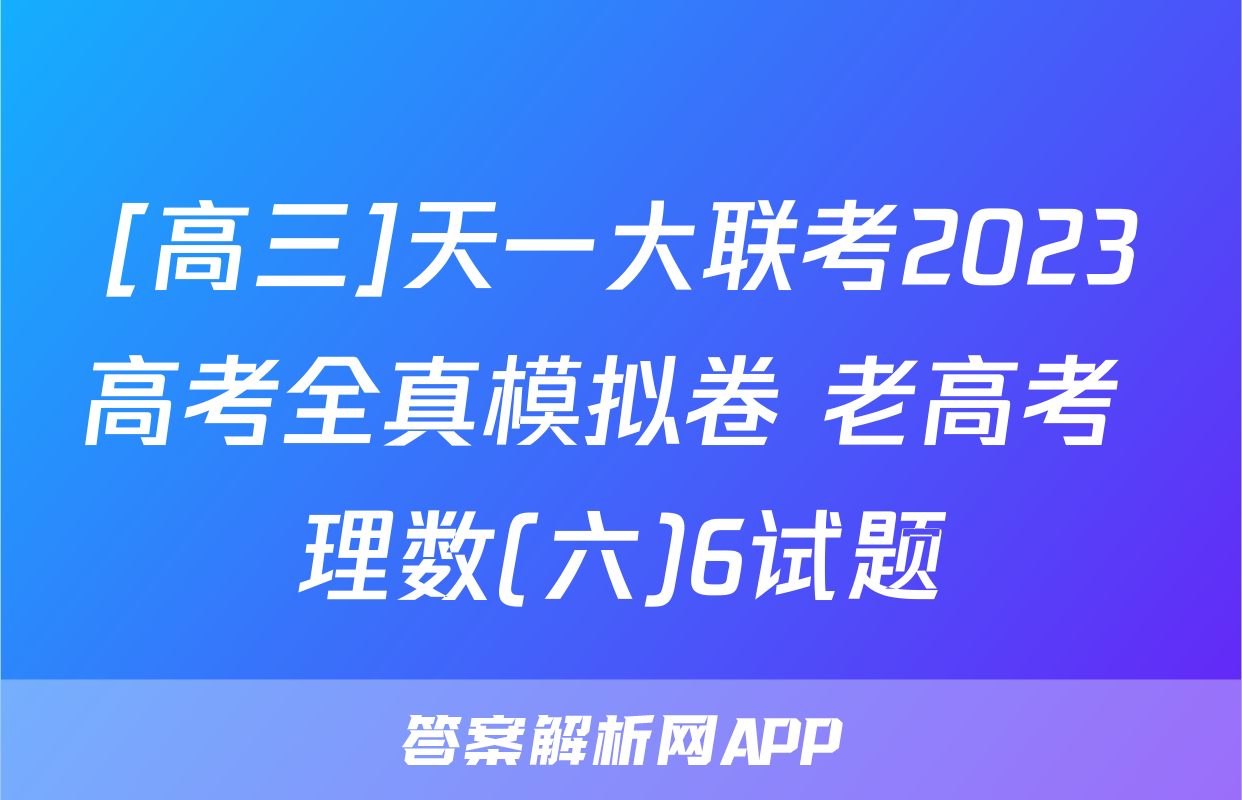 [高三]天一大联考2023高考全真模拟卷 老高考 理数(六)6试题