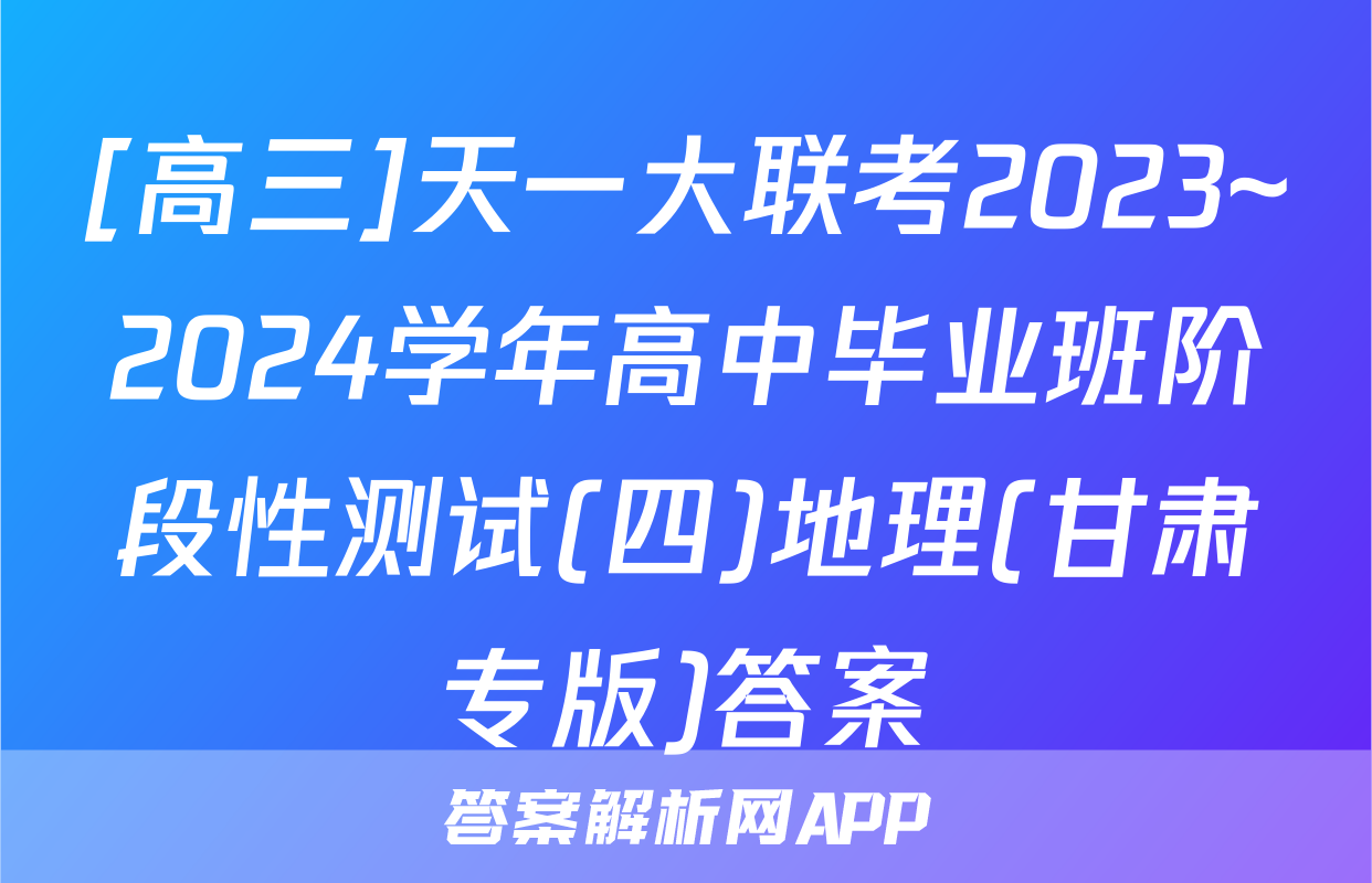 [高三]天一大联考2023~2024学年高中毕业班阶段性测试(四)地理(甘肃专版)答案