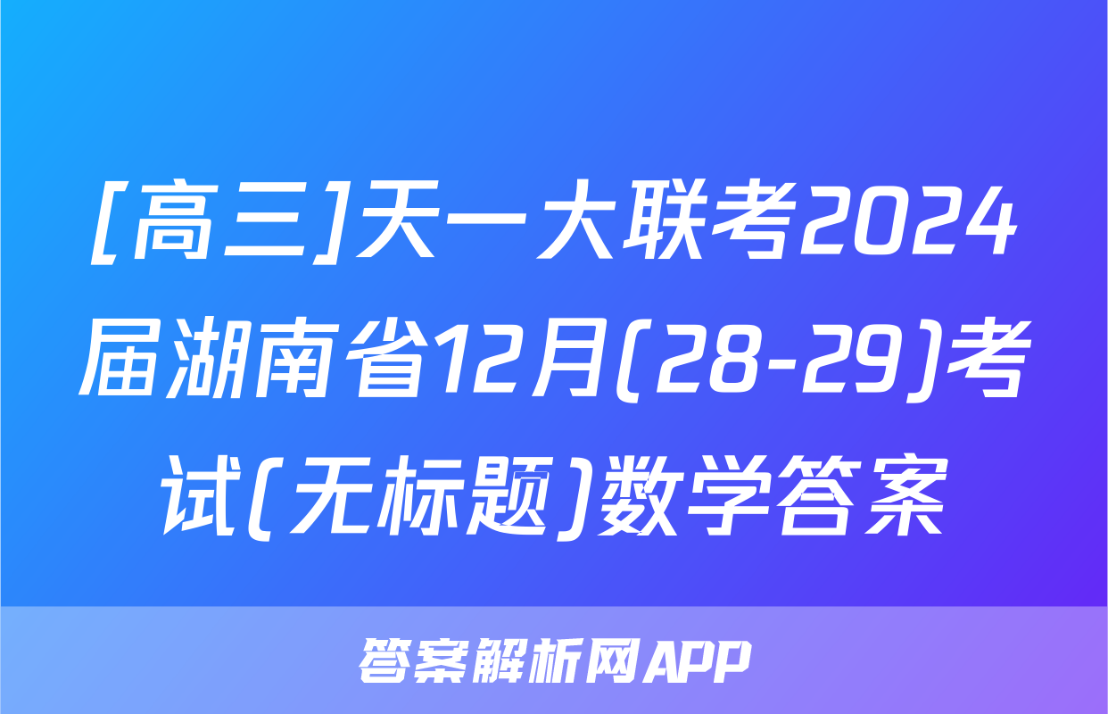 [高三]天一大联考2024届湖南省12月(28-29)考试(无标题)数学答案