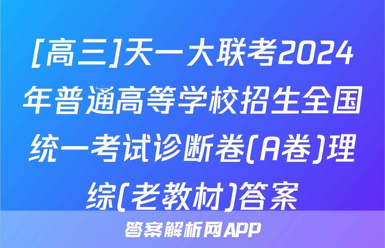 [高三]天一大联考2024年普通高等学校招生全国统一考试诊断卷(A卷)理综(老教材)答案