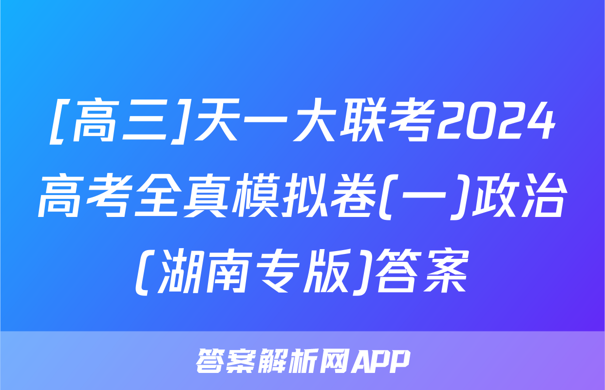 [高三]天一大联考2024高考全真模拟卷(一)政治(湖南专版)答案
