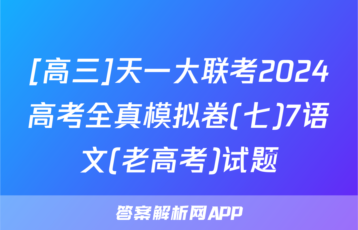 [高三]天一大联考2024高考全真模拟卷(七)7语文(老高考)试题