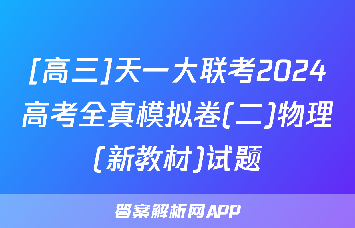 [高三]天一大联考2024高考全真模拟卷(二)物理(新教材)试题