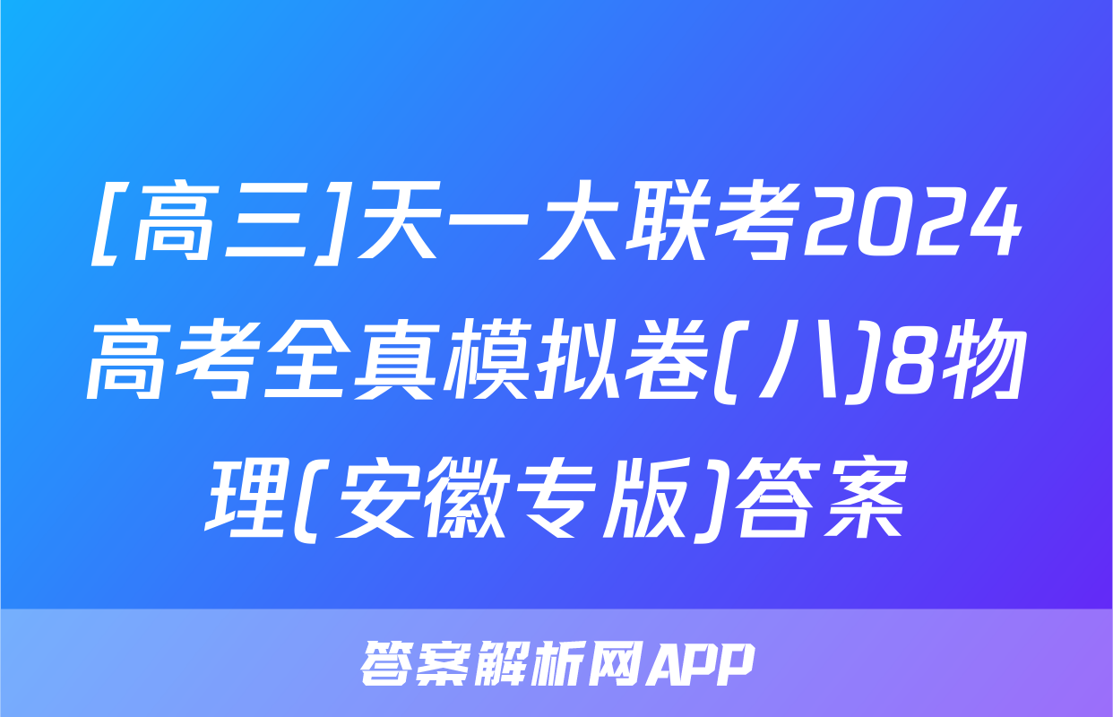 [高三]天一大联考2024高考全真模拟卷(八)8物理(安徽专版)答案